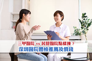 【深圳醫院體檢】三甲醫院 vs 民營醫院點樣揀？大灣區醫院驗身推薦