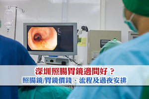【北上照腸胃鏡】深圳照腸鏡| 照胃鏡價錢| 流程及過夜安排