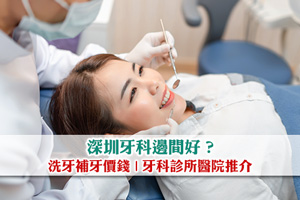 【北上睇牙】深圳牙科邊間好？洗牙補牙價錢| 牙科診所醫院推介