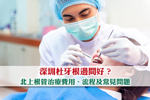 深圳杜牙根邊間好？北上根管治療費用及流程| 牙髓治療常見問題Q&A 