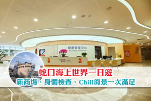 海上世界一日遊 | 蛇口新開業商場+身體檢查+chill海景一次滿足